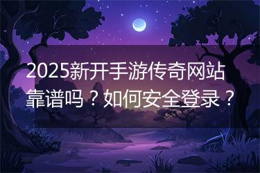 2025新开手游传奇网站靠谱吗？如何安全登录？