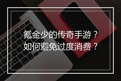 氪金少的传奇手游？如何避免过度消费？