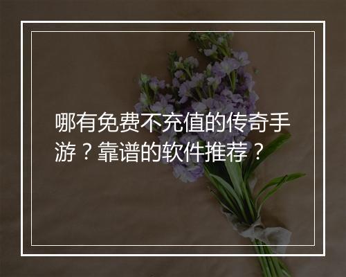 哪有免费不充值的传奇手游？靠谱的软件推荐？