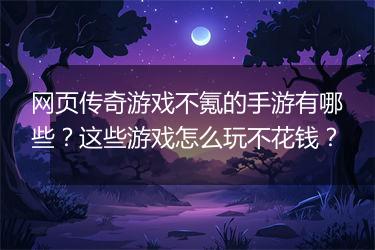 网页传奇游戏不氪的手游有哪些？这些游戏怎么玩不花钱？