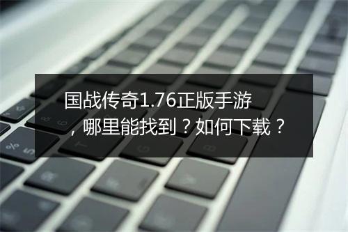 国战传奇1.76正版手游，哪里能找到？如何下载？