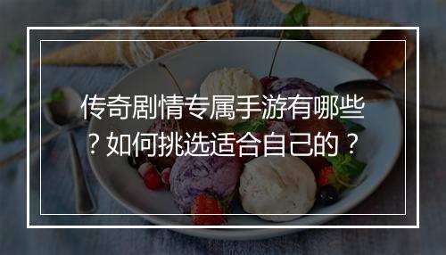 传奇剧情专属手游有哪些？如何挑选适合自己的？