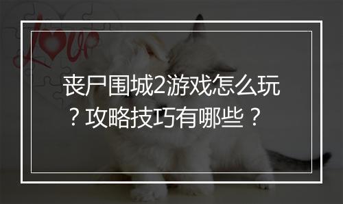 丧尸围城2游戏怎么玩？攻略技巧有哪些？
