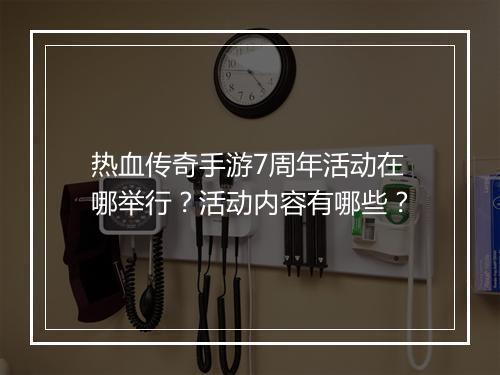 热血传奇手游7周年活动在哪举行？活动内容有哪些？