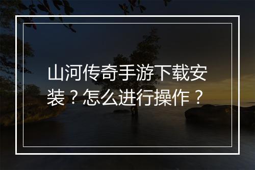 山河传奇手游下载安装？怎么进行操作？