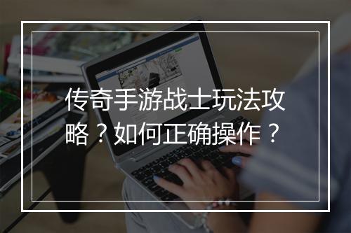 传奇手游战士玩法攻略？如何正确操作？