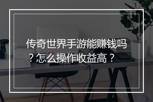 传奇世界手游能赚钱吗？怎么操作收益高？