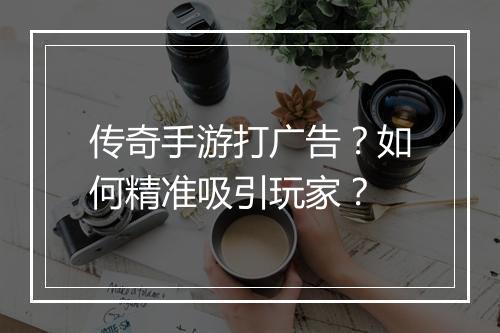 传奇手游打广告？如何精准吸引玩家？