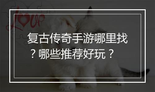 复古传奇手游哪里找？哪些推荐好玩？