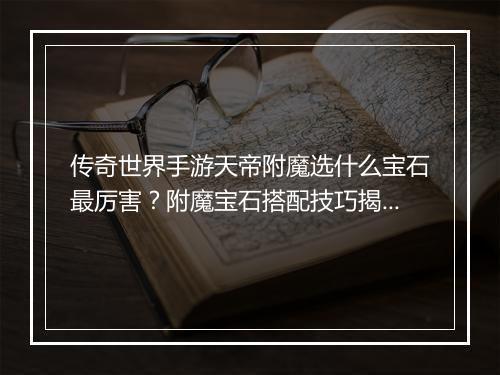 传奇世界手游天帝附魔选什么宝石最厉害？附魔宝石搭配技巧揭秘