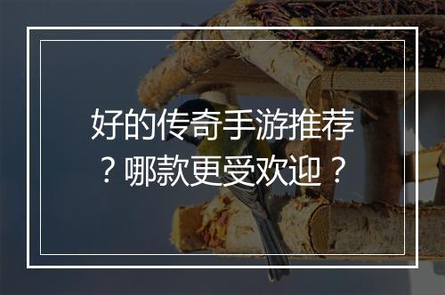 好的传奇手游推荐？哪款更受欢迎？