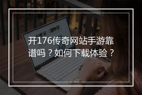 开176传奇网站手游靠谱吗？如何下载体验？