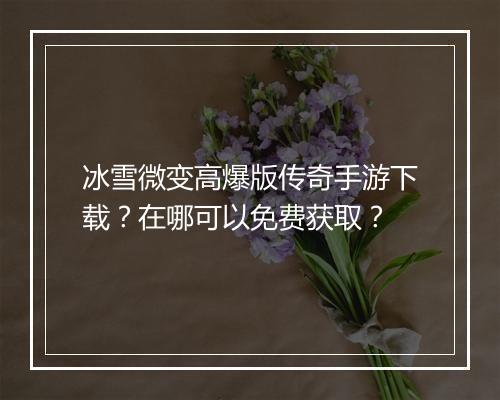 冰雪微变高爆版传奇手游下载？在哪可以免费获取？