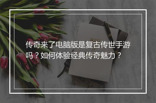 传奇来了电脑版是复古传世手游吗？如何体验经典传奇魅力？