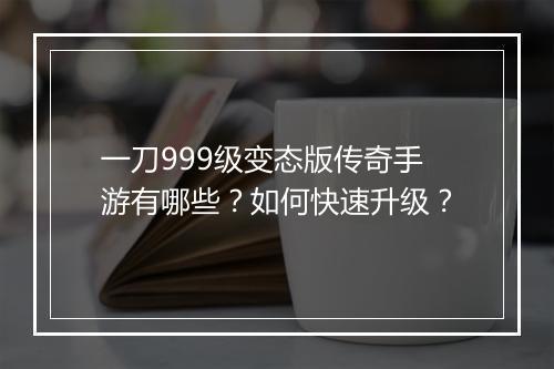 一刀999级变态版传奇手游有哪些？如何快速升级？