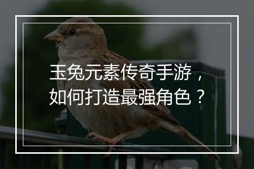 玉兔元素传奇手游，如何打造最强角色？