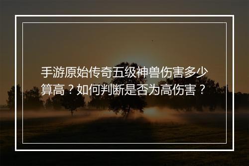 手游原始传奇五级神兽伤害多少算高？如何判断是否为高伤害？