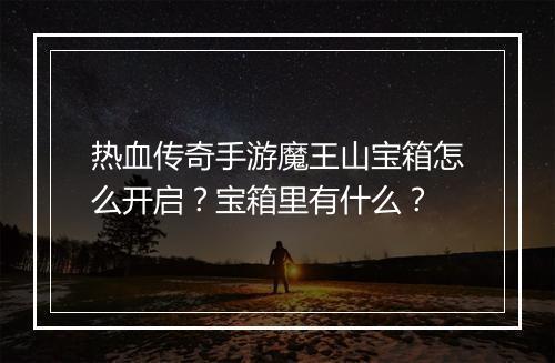 热血传奇手游魔王山宝箱怎么开启？宝箱里有什么？