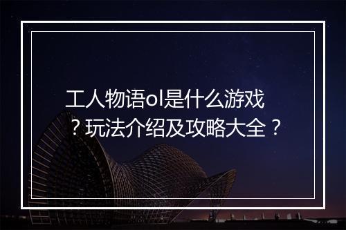 工人物语ol是什么游戏？玩法介绍及攻略大全？
