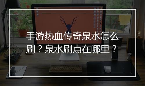 手游热血传奇泉水怎么刷？泉水刷点在哪里？