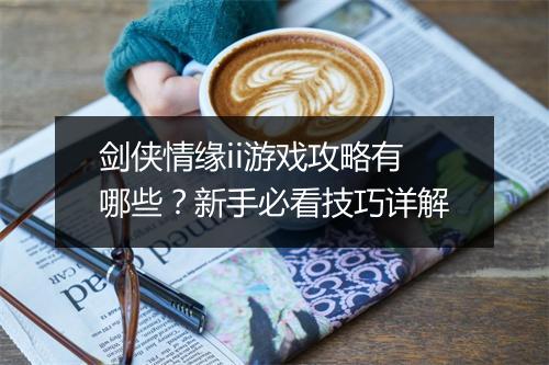 剑侠情缘ii游戏攻略有哪些？新手必看技巧详解