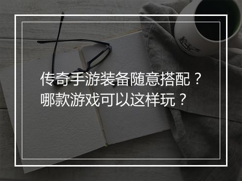 传奇手游装备随意搭配？哪款游戏可以这样玩？