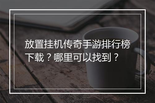 放置挂机传奇手游排行榜下载？哪里可以找到？
