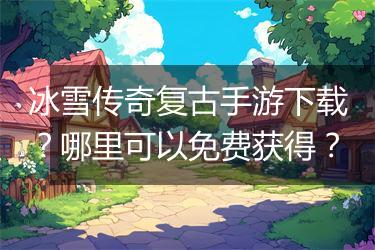 冰雪传奇复古手游下载？哪里可以免费获得？
