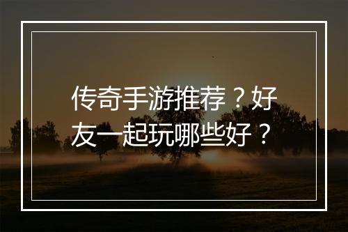传奇手游推荐？好友一起玩哪些好？