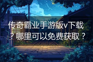 传奇霸业手游版v下载？哪里可以免费获取？