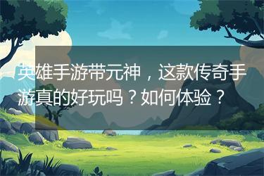 英雄手游带元神，这款传奇手游真的好玩吗？如何体验？