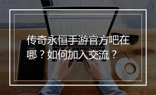 传奇永恒手游官方吧在哪？如何加入交流？