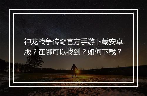 神龙战争传奇官方手游下载安卓版？在哪可以找到？如何下载？
