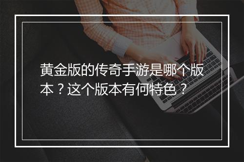黄金版的传奇手游是哪个版本？这个版本有何特色？