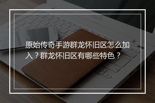原始传奇手游群龙怀旧区怎么加入？群龙怀旧区有哪些特色？