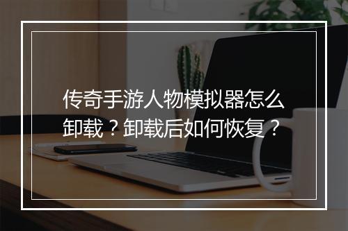 传奇手游人物模拟器怎么卸载？卸载后如何恢复？