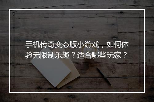 手机传奇变态版小游戏，如何体验无限制乐趣？适合哪些玩家？