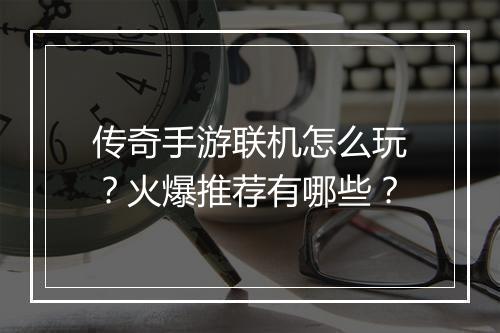 传奇手游联机怎么玩？火爆推荐有哪些？
