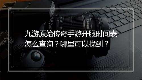 九游原始传奇手游开服时间表怎么查询？哪里可以找到？