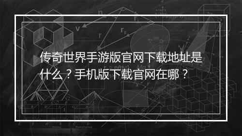 传奇世界手游版官网下载地址是什么？手机版下载官网在哪？