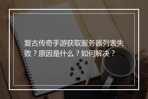 复古传奇手游获取服务器列表失败？原因是什么？如何解决？