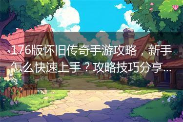 176版怀旧传奇手游攻略，新手怎么快速上手？攻略技巧分享！