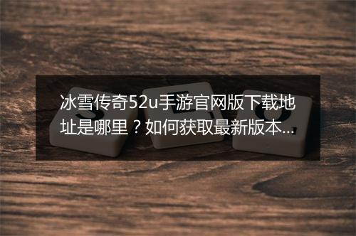 冰雪传奇52u手游官网版下载地址是哪里？如何获取最新版本？