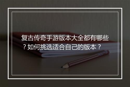 复古传奇手游版本大全都有哪些？如何挑选适合自己的版本？