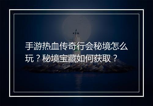 手游热血传奇行会秘境怎么玩？秘境宝藏如何获取？