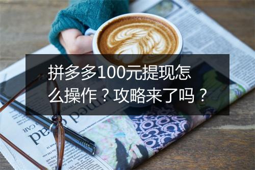 拼多多100元提现怎么操作？攻略来了吗？
