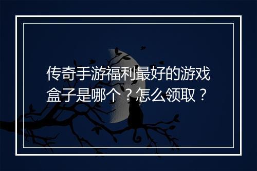 传奇手游福利最好的游戏盒子是哪个？怎么领取？