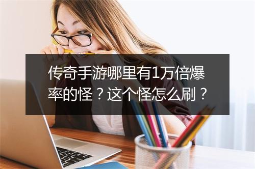 传奇手游哪里有1万倍爆率的怪？这个怪怎么刷？
