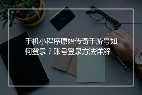 手机小程序原始传奇手游号如何登录？账号登录方法详解