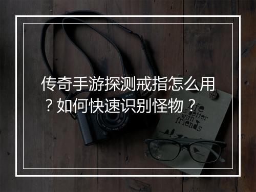 传奇手游探测戒指怎么用？如何快速识别怪物？